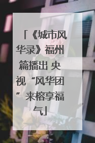 《城市风华录》福州篇播出 央视“风华团”来榕享福气
