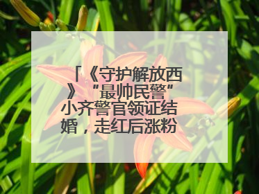 《守护解放西》“最帅民警”小齐警官领证结婚，走红后涨粉数十倍，曾称自己只是普通人