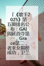《歌手2025》第五期排名公布：GAI周延首夺第一，Grace第二，者来女揭榜成功，卫兰被淘汰