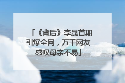 《背后》李晟首期引爆全网，万千网友感叹母亲不易