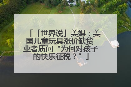 「世界说」美媒：美国儿童玩具涨价缺货 业者质问“为何对孩子的快乐征税？”