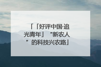 「好评中国·追光青年」“新农人”的科技兴农路