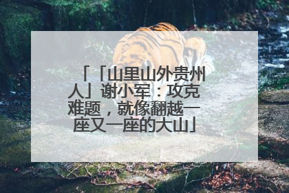 「山里山外贵州人」谢小军：攻克难题，就像翻越一座又一座的大山