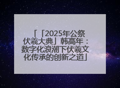 「2025年公祭伏羲大典」韩高年：数字化浪潮下伏羲文化传承的创新之道