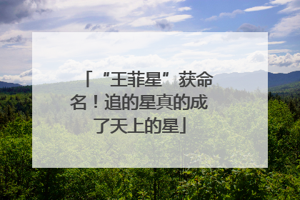 “王菲星”获命名！追的星真的成了天上的星