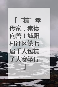“粽”孝传家，崇德向善！城阳村社区第七届千人包粽子大赛举行