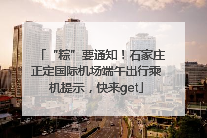 “粽”要通知！石家庄正定国际机场端午出行乘机提示，快来get