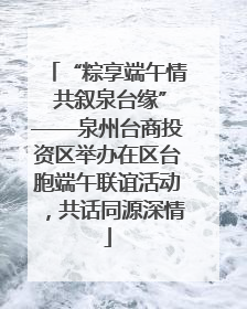 “粽享端午情 共叙泉台缘”——泉州台商投资区举办在区台胞端午联谊活动，共话同源深情
