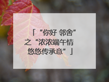 “你好 邻舍”之“浓浓端午情 悠悠传承意”