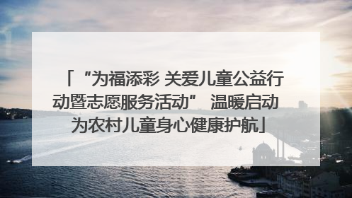 “为福添彩 关爱儿童公益行动暨志愿服务活动” 温暖启动 为农村儿童身心健康护航