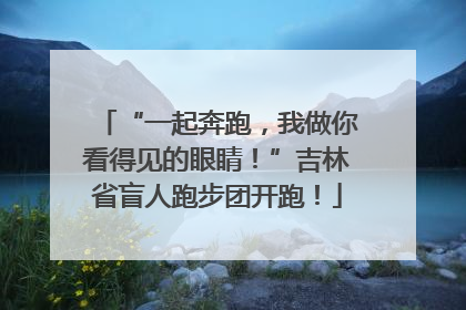 “一起奔跑，我做你看得见的眼睛！”吉林省盲人跑步团开跑！