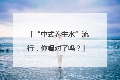 “中式养生水”流行，你喝对了吗？