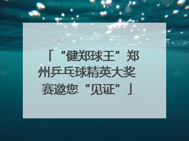 “健郑球王”郑州乒乓球精英大奖赛邀您“见证”