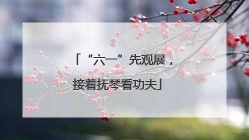 “六一”先观展，接着抚琴看功夫