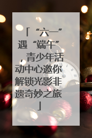 “六一”遇“端午”，青少年活动中心邀你解锁光影非遗奇妙之旅