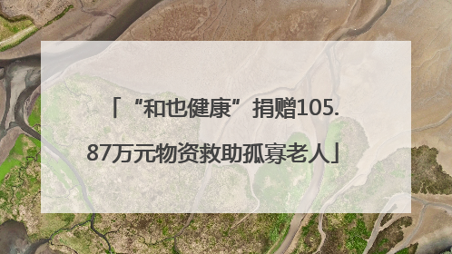 “和也健康”捐赠105.87万元物资救助孤寡老人