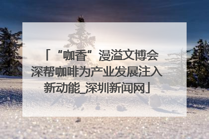 “咖香”漫溢文博会 深帮咖啡为产业发展注入新动能_深圳新闻网