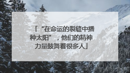 “在命运的裂缝中播种太阳”，他们的精神力量鼓舞着很多人