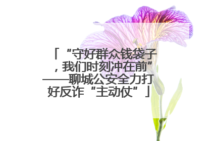 “守好群众钱袋子，我们时刻冲在前”——聊城公安全力打好反诈“主动仗”