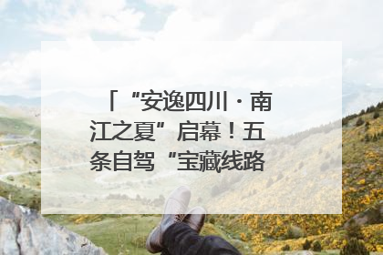 “安逸四川・南江之夏”启幕！五条自驾“宝藏线路”串联避暑胜地