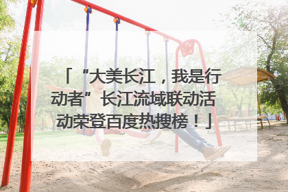“大美长江，我是行动者”长江流域联动活动荣登百度热搜榜！