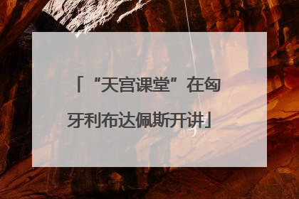 “天宫课堂”在匈牙利布达佩斯开讲