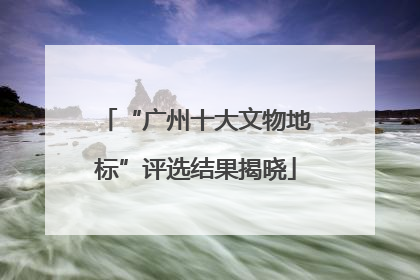 “广州十大文物地标”评选结果揭晓