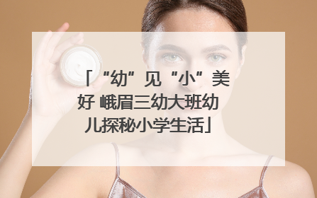 “幼”见“小”美好 峨眉三幼大班幼儿探秘小学生活