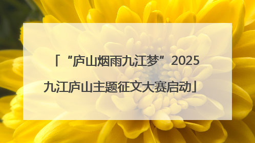 “庐山烟雨九江梦”2025九江庐山主题征文大赛启动