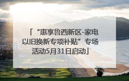 “惠享鲁西新区-家电以旧换新专项补贴”专场活动5月31日启动