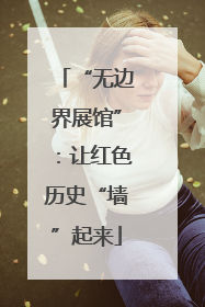 “无边界展馆”：让红色历史“墙”起来