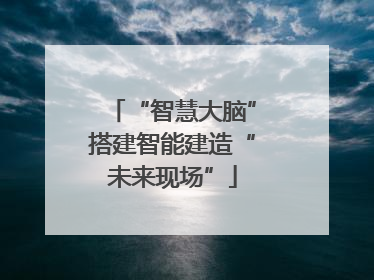 “智慧大脑”搭建智能建造“未来现场”