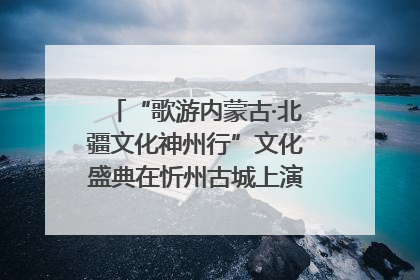 “歌游内蒙古·北疆文化神州行”文化盛典在忻州古城上演——蒙晋文化交融共谱文旅融合新篇