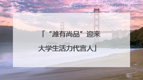 “潍有尚品”迎来大学生活力代言人