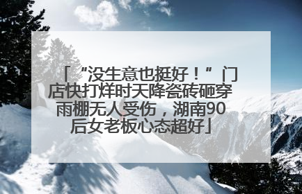 “没生意也挺好！”门店快打烊时天降瓷砖砸穿雨棚无人受伤，湖南90后女老板心态超好