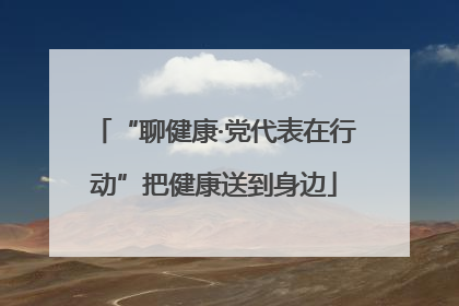 “聊健康·党代表在行动”把健康送到身边