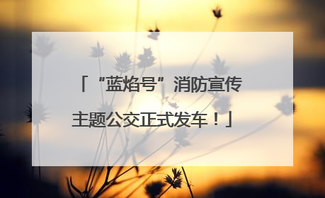 “蓝焰号”消防宣传主题公交正式发车！