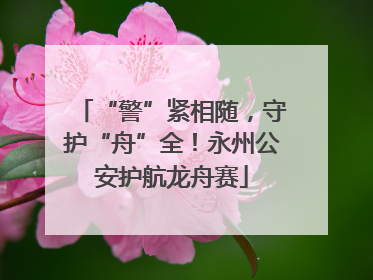 “警”紧相随，守护“舟”全！永州公安护航龙舟赛