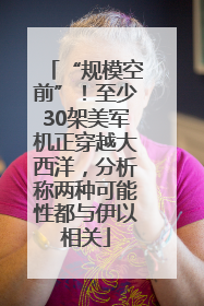 “规模空前”！至少30架美军机正穿越大西洋，分析称两种可能性都与伊以相关