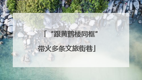 “跟黄鹤楼同框”带火多条文旅街巷