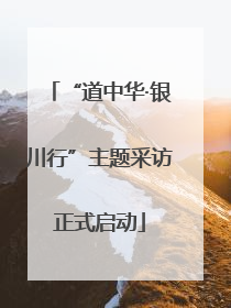 “道中华·银川行”主题采访正式启动