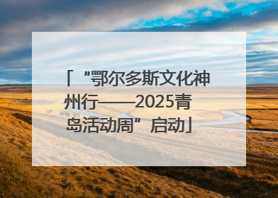 “鄂尔多斯文化神州行——2025青岛活动周”启动