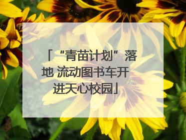 “青苗计划”落地 流动图书车开进天心校园