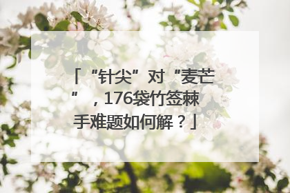 “针尖”对“麦芒”，176袋竹签棘手难题如何解？