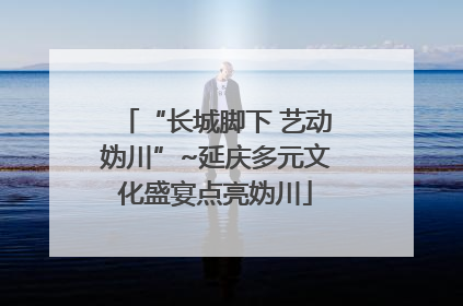 “长城脚下 艺动妫川”~延庆多元文化盛宴点亮妫川