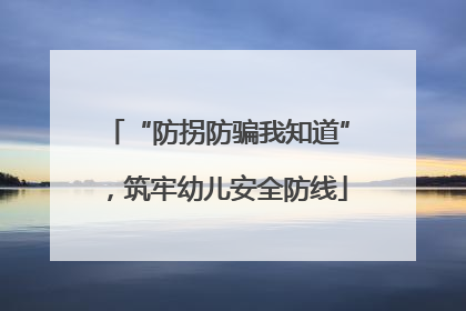 “防拐防骗我知道”，筑牢幼儿安全防线
