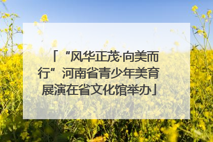 “风华正茂·向美而行”河南省青少年美育展演在省文化馆举办