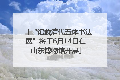 “馆藏清代五体书法展”将于6月14日在山东博物馆开展