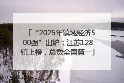 “2025年镇域经济500强”出炉：江苏128镇上榜，总数全国第一
