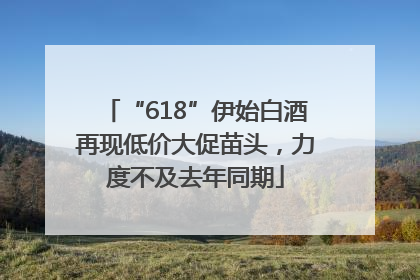 “618”伊始白酒再现低价大促苗头，力度不及去年同期